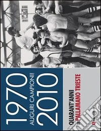 1970-2010. Auguri campioni! Quarant'anni di pallamano Trieste libro