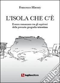 L'isola che c'è. Evento romanzato tra gli equivoci della precaria geografia triestina libro