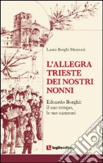 L'allegra Trieste dei nostri nonni. Edoardo Borghi. Il suo tempo, le sue canzoni libro