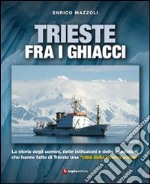 Trieste fra i ghiacci. La storia degli uomini, delle istituzioni e delle spedizioni che hanno fatto di Trieste una «città della ricerca polare» libro