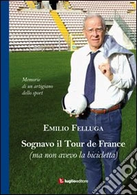 Sognavo il Tour de France (ma non avevo la bicicletta). Memorie di un artigiano dello sport libro