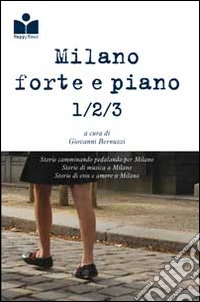 Milano forte e piano. Storie camminando pedalando correndo per Milano-Storie di musica a Milano-Storie di eros e di amore a Milano libro