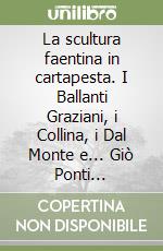 La scultura faentina in cartapesta. I Ballanti Graziani, i Collina, i Dal Monte e... Giò Ponti (1750-1960) libro