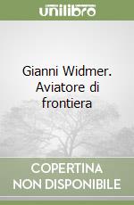 Gianni Widmer. Aviatore di frontiera libro