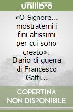 «O Signore... mostratemi i fini altissimi per cui sono creato». Diario di guerra di Francesco Gatti seminarista soldato (1895-1917) libro