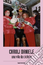 Caroli Daniele. Una vita da ciclista