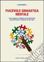 Piacevole ginnastica mentale. Si può sviluppare l'intelligenza anche divertendosi. Raccolta di quesiti e rompicapo per tutti i gusti libro