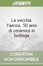 La vecchia Faenza. 50 anni di ceramica in bottega libro