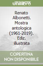 Renato Albonetti. Mostra antologica (1961-2019). Ediz. illustrata libro