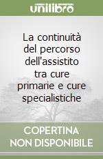 La continuità del percorso dell'assistito tra cure primarie e cure specialistiche libro