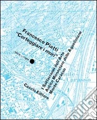 Francesco Piatti «corteggiare i muri». I sotterranei dell'arte. Ediz. illustrata libro