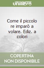 Come il piccolo re imparò a volare. Ediz. a colori libro
