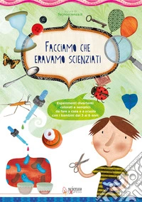 Facciamo che eravamo scienziati. Esperimenti divertenti, colorati e semplici, da fare a casa e a scuola con i bambini dai 3 ai 6 anni. Ediz. illustrata libro