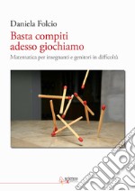 Basta compiti adesso giochiamo. Matematica per insegnanti e genitori in difficoltà libro