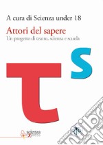 Attori del sapere. Un progetto di teatro, scienza e scuola libro