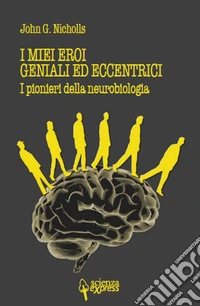 I miei eroi geniali ed eccentrici. I pionieri della neurobiologia