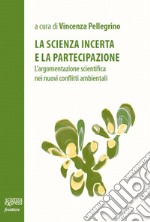 La scienza incerta e la partecipazione. L'argomentazione scientifica nei nuovi conflitti ambientali libro