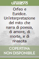 Orfeo e Euridice. Un'interpretazione del mito che narra di poesia, di amore, di morte, e di rinascita