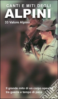 Canti e miti degli alpini. 33 valore alpino. Il grande mito di un corpo speciale tra guerre e tempo di pace. Con CD Audio libro
