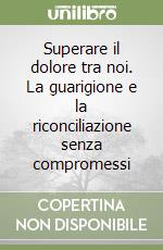 Superare il dolore tra noi. La guarigione e la riconciliazione senza compromessi libro