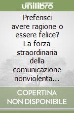 Preferisci avere ragione o essere felice? La forza straordinaria della comunicazione nonviolenta svelata dal suo ideatore libro