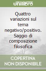 Quattro variazioni sul tema negativo/positivo. Saggio di composizione filosofica