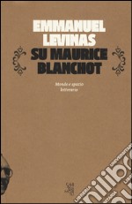 Su Maurice Blanchot. Mondo e spazio letterario libro