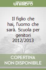 Il figlio che hai, l'uomo che sarà. Scuola per genitori 2012/2013 libro