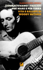 Combattevamo i fascisti per mare e per terra. Vita e ballate di Woody Guthrie libro