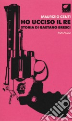 Ho ucciso il re. Storia di Gaetano Bresci libro