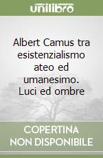 Albert Camus tra esistenzialismo ateo ed umanesimo. Luci ed ombre libro