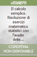 Il calcolo semplice. Risoluzione di esercizi matematico statistici con l'ausilio delle calcolatrici Casio FX 570 ES+ e Casio FX 991 ES+ libro