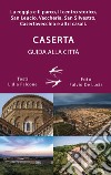 Guida alla città di Caserta. La reggia ed il parco, il centro storico, San Leucio, Vaccheria, San Silvestro, Casertavecchia e altri casali libro