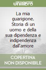 La mia guarigione. Storia di un uomo e della sua dipendenza e indipendenza dall'amore libro