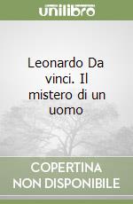 Leonardo Da vinci. Il mistero di un uomo