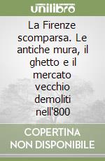 La Firenze scomparsa. Le antiche mura, il ghetto e il mercato vecchio demoliti nell'800 libro