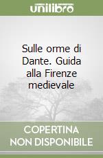 Sulle orme di Dante. Guida alla Firenze medievale
