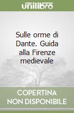 Sulle orme di Dante. Guida alla Firenze medievale libro