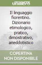 Il linguaggio fiorentino. Dizionario etimologico, pratico, dimostrativo, aneddotistico