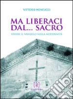 Ma liberaci dal... sacro. Vivere il Vangelo nella modernità libro