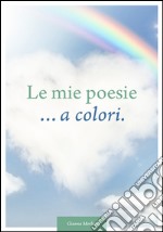 Le mie poesie... a colori. Dedicate alla vita