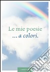 Le mie poesie... a colori. Dedicate alla vita libro