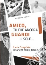 Amico, tu che ancora guardi il sole ... Luis Amplatz una vita per il Tirolo libro