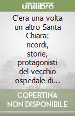 C'era una volta un altro Santa Chiara: ricordi, storie, protagonisti del vecchio ospedale di Trento libro