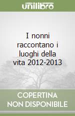 I nonni raccontano i luoghi della vita 2012-2013 libro