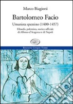 Bartolomeo Facio. Umanista spezzino (1400-1457). Filosofo, polemista, storico ufficiale di Alfonso d'Aragona re di Napoli