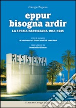 Eppur bisogna ardir. La Spezia partigiana 1943-45 libro