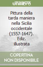 Pittura della tarda maniera nella Sicilia occidentale (1557-1647). Ediz. illustrata libro