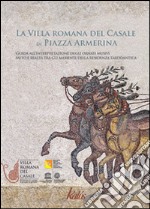 La villa romana del Casale di Piazza Armerina. Guida all'interpretazione degli ornati musivi. Mito e realtà tra gli ambienti delle residenza tardoantica libro