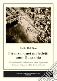 Firenze, quei maledetti anni Quaranta. Gli studenti di «architettura» dopo il fascismo. La nuova responsabilità di essere liberi libro